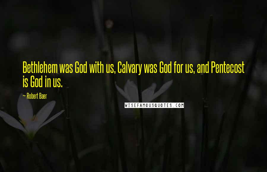Robert Baer Quotes: Bethlehem was God with us, Calvary was God for us, and Pentecost is God in us.