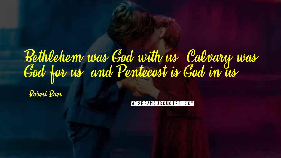 Robert Baer Quotes: Bethlehem was God with us, Calvary was God for us, and Pentecost is God in us.