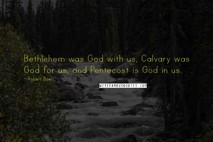 Robert Baer Quotes: Bethlehem was God with us, Calvary was God for us, and Pentecost is God in us.