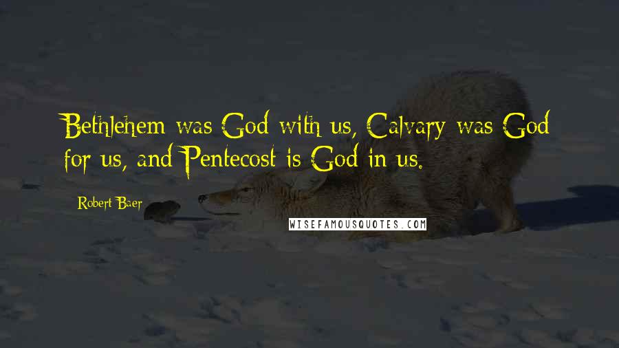 Robert Baer Quotes: Bethlehem was God with us, Calvary was God for us, and Pentecost is God in us.