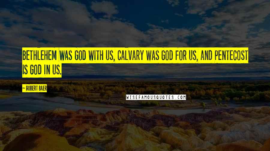 Robert Baer Quotes: Bethlehem was God with us, Calvary was God for us, and Pentecost is God in us.