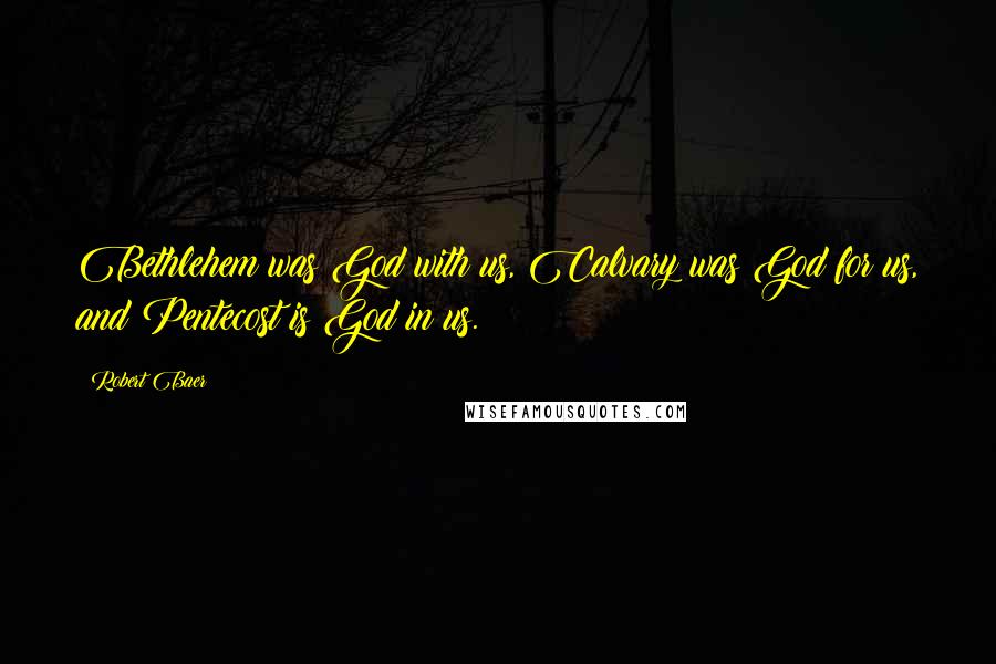 Robert Baer Quotes: Bethlehem was God with us, Calvary was God for us, and Pentecost is God in us.
