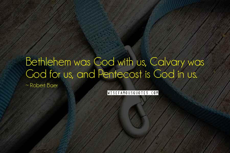 Robert Baer Quotes: Bethlehem was God with us, Calvary was God for us, and Pentecost is God in us.
