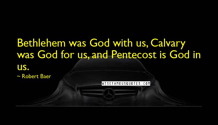 Robert Baer Quotes: Bethlehem was God with us, Calvary was God for us, and Pentecost is God in us.