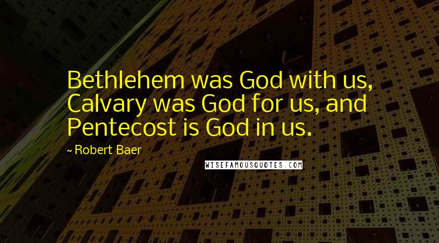 Robert Baer Quotes: Bethlehem was God with us, Calvary was God for us, and Pentecost is God in us.