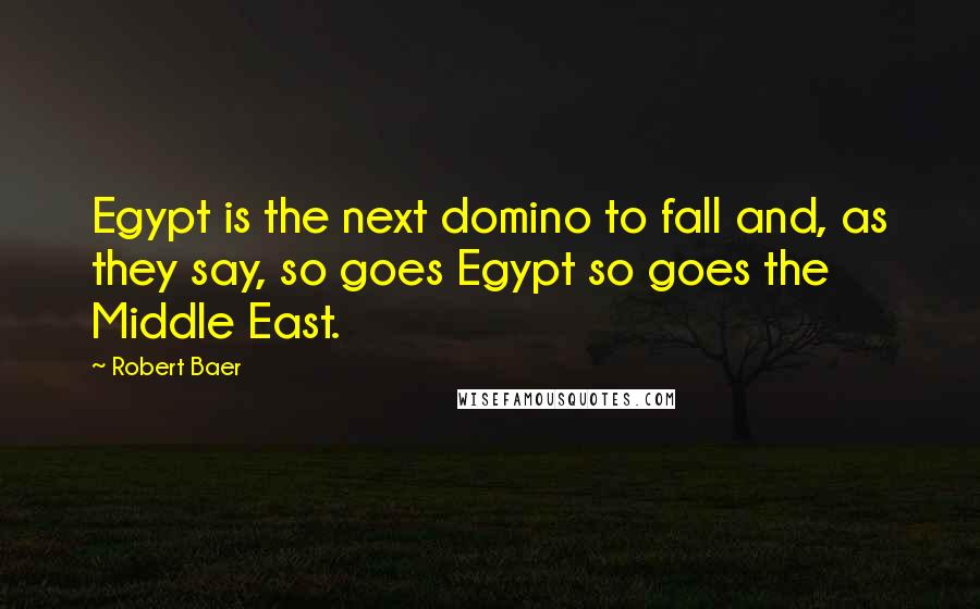 Robert Baer Quotes: Egypt is the next domino to fall and, as they say, so goes Egypt so goes the Middle East.