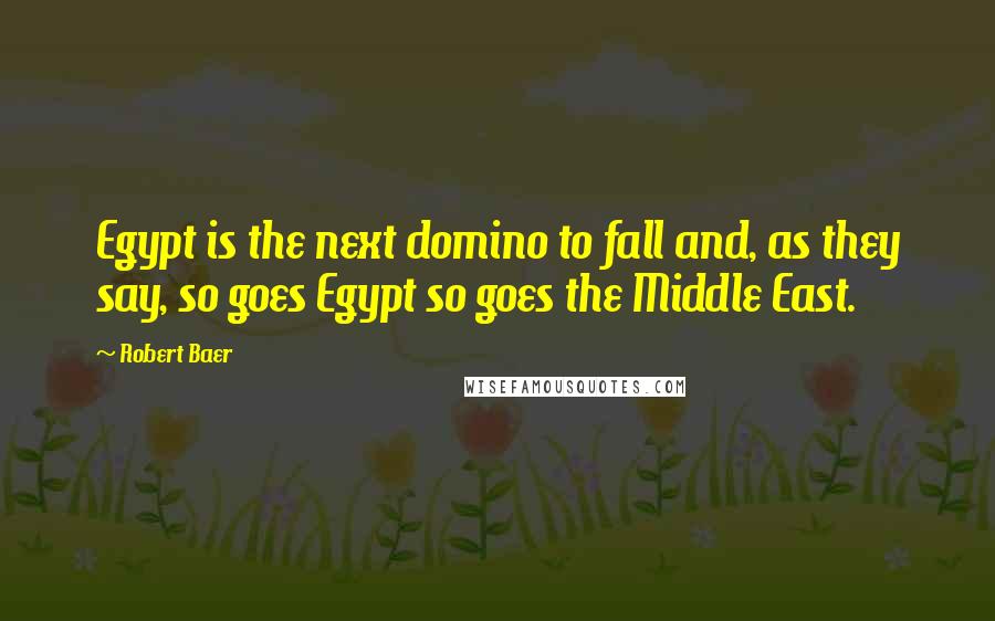 Robert Baer Quotes: Egypt is the next domino to fall and, as they say, so goes Egypt so goes the Middle East.