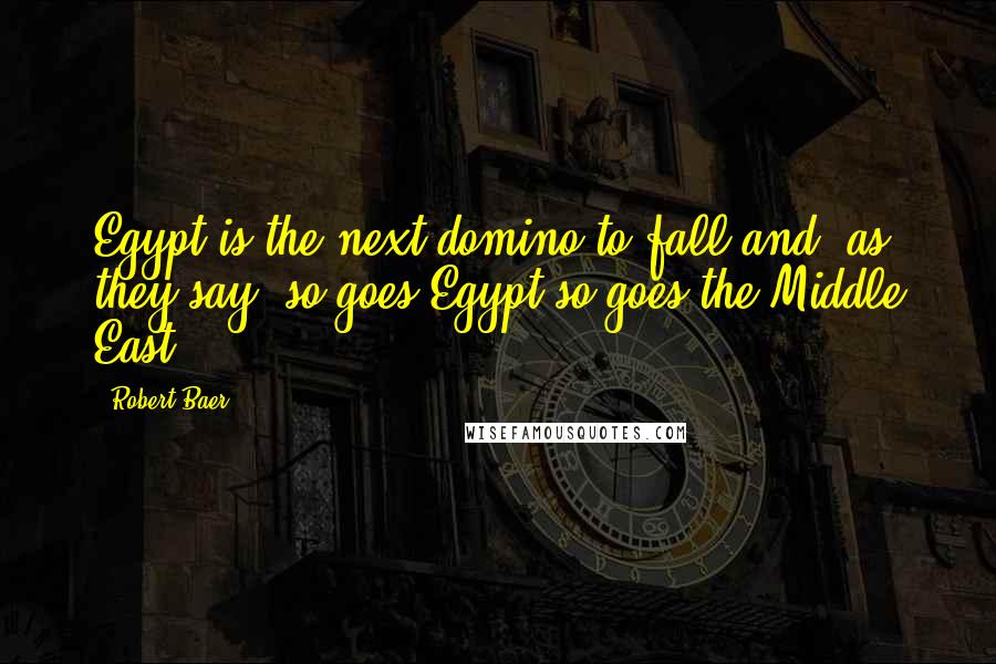 Robert Baer Quotes: Egypt is the next domino to fall and, as they say, so goes Egypt so goes the Middle East.