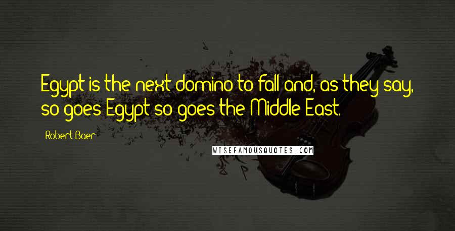 Robert Baer Quotes: Egypt is the next domino to fall and, as they say, so goes Egypt so goes the Middle East.