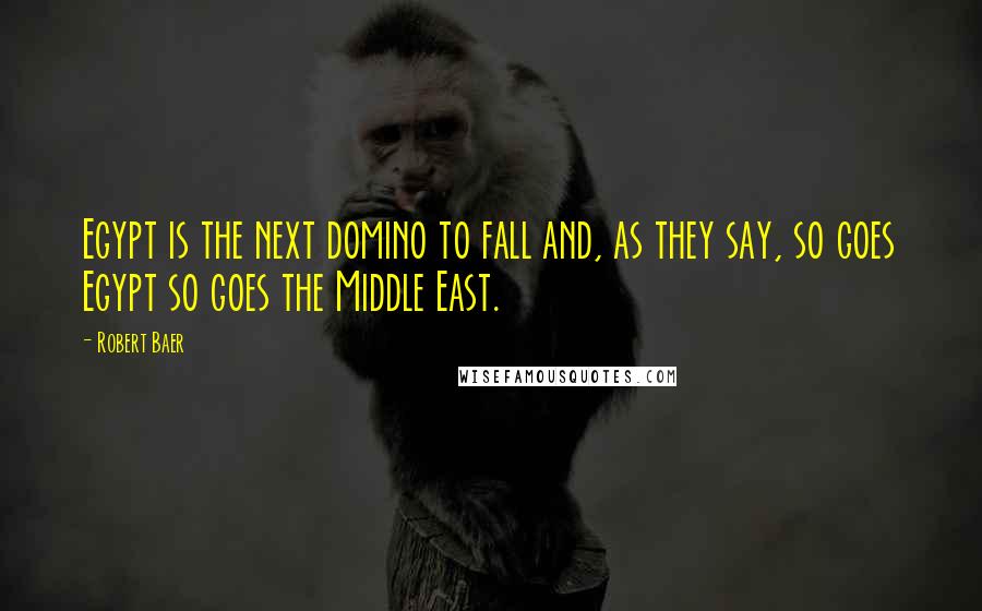 Robert Baer Quotes: Egypt is the next domino to fall and, as they say, so goes Egypt so goes the Middle East.