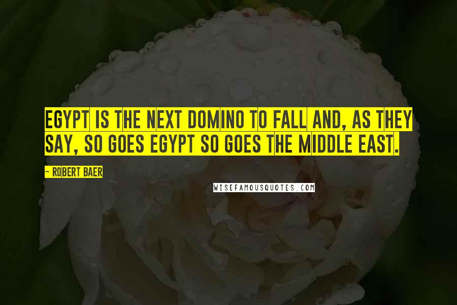 Robert Baer Quotes: Egypt is the next domino to fall and, as they say, so goes Egypt so goes the Middle East.