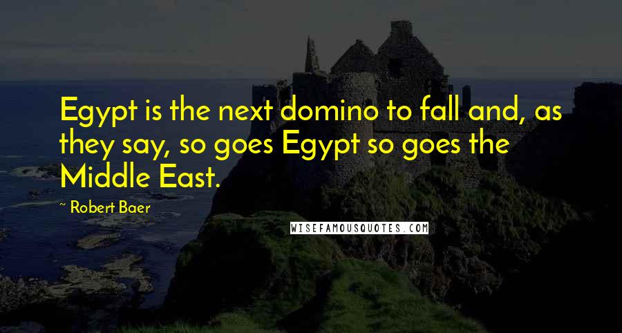 Robert Baer Quotes: Egypt is the next domino to fall and, as they say, so goes Egypt so goes the Middle East.