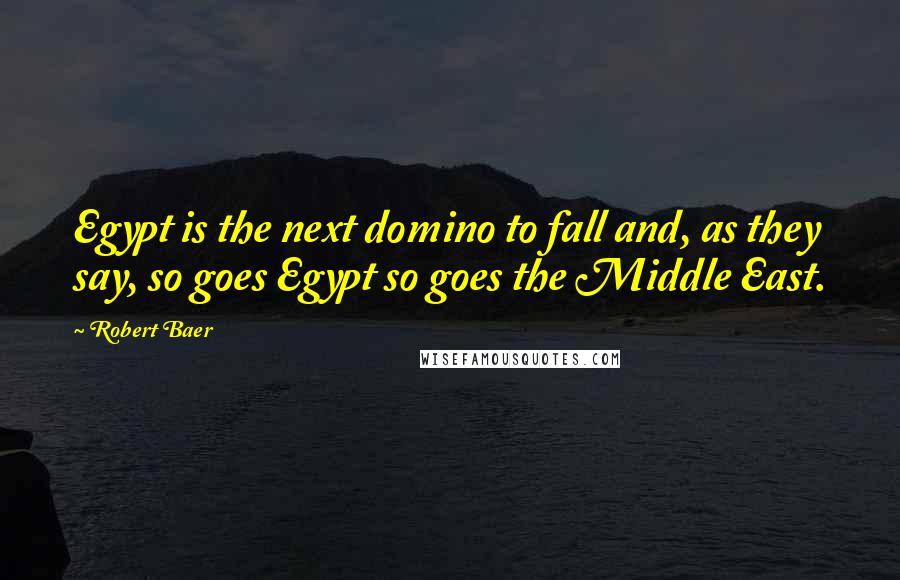 Robert Baer Quotes: Egypt is the next domino to fall and, as they say, so goes Egypt so goes the Middle East.