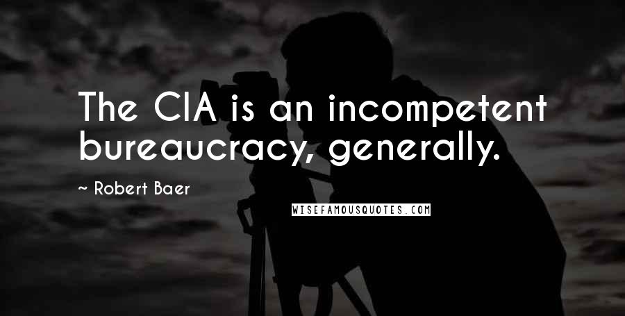 Robert Baer Quotes: The CIA is an incompetent bureaucracy, generally.