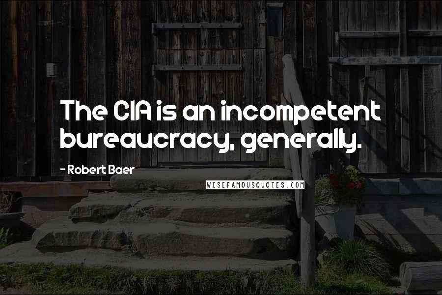 Robert Baer Quotes: The CIA is an incompetent bureaucracy, generally.