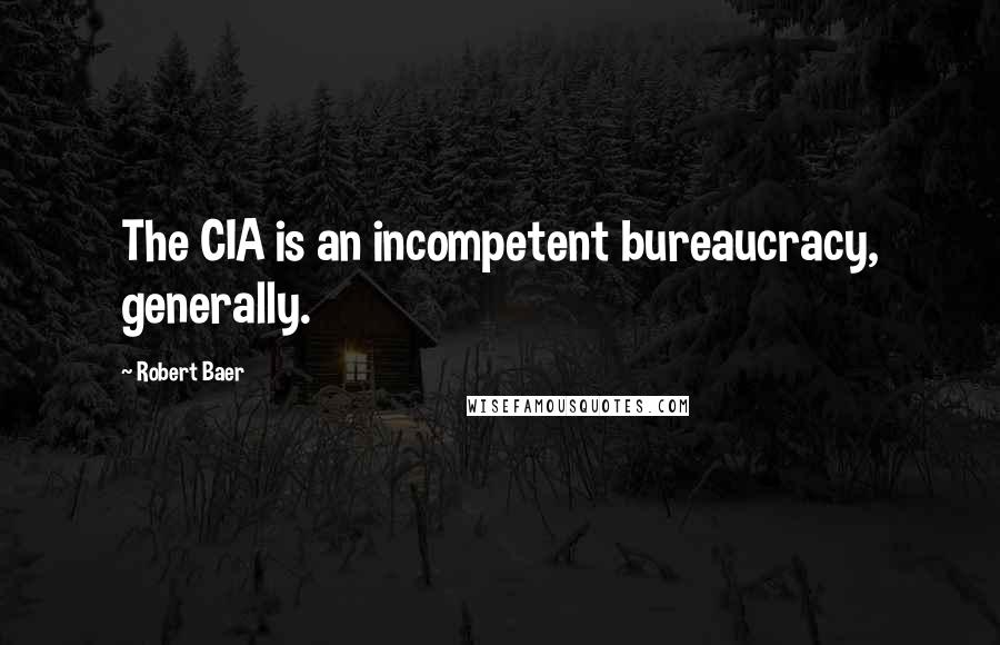 Robert Baer Quotes: The CIA is an incompetent bureaucracy, generally.