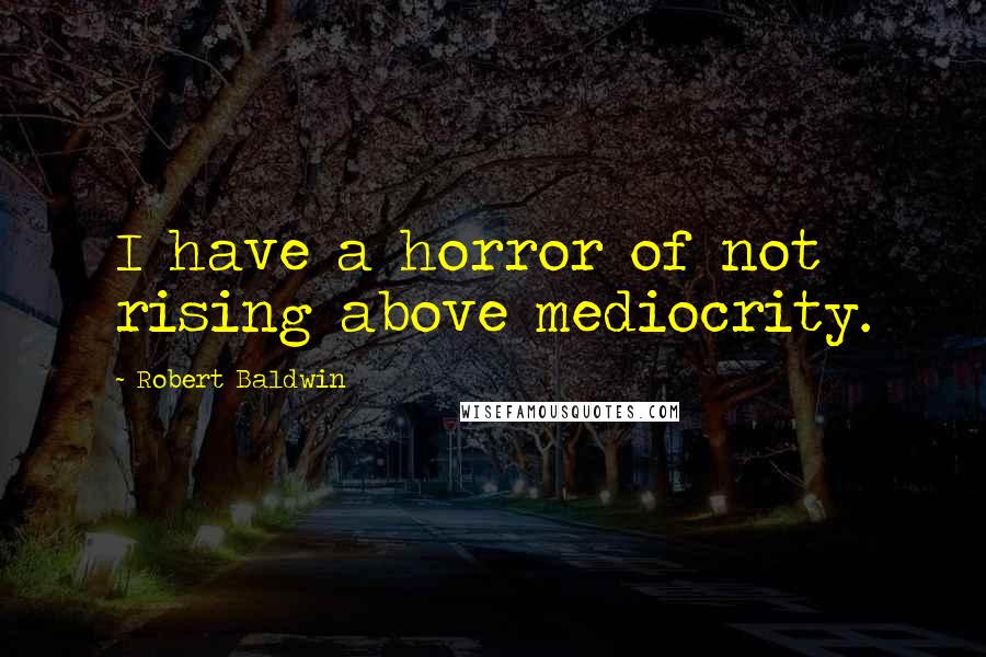 Robert Baldwin Quotes: I have a horror of not rising above mediocrity.