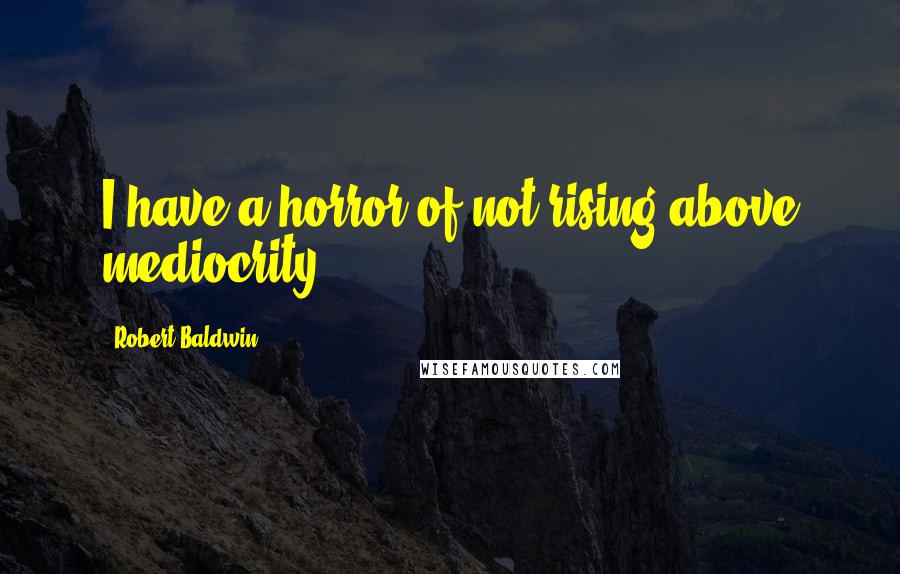 Robert Baldwin Quotes: I have a horror of not rising above mediocrity.