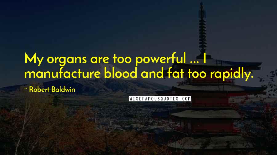 Robert Baldwin Quotes: My organs are too powerful ... I manufacture blood and fat too rapidly.