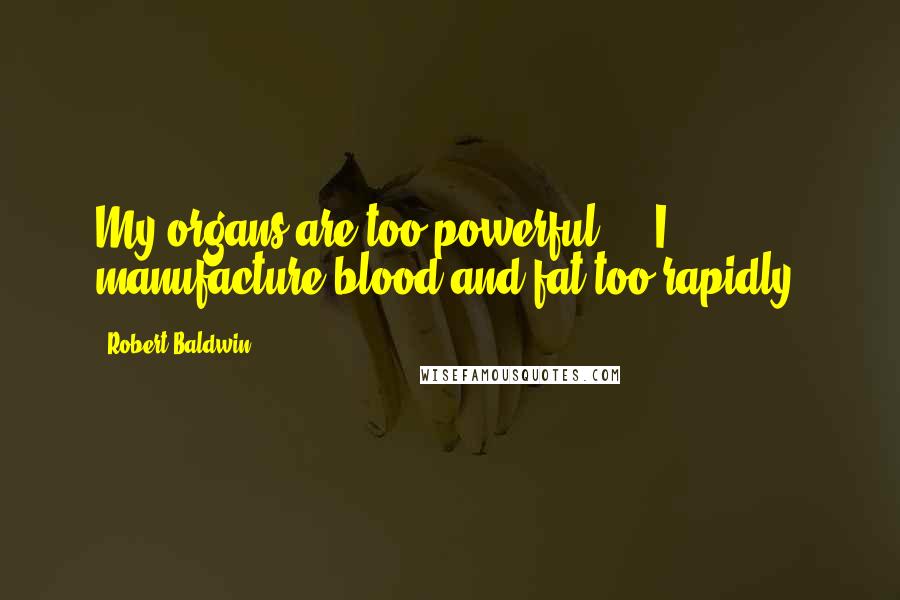 Robert Baldwin Quotes: My organs are too powerful ... I manufacture blood and fat too rapidly.