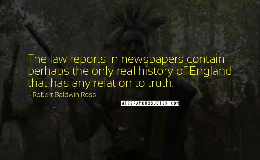 Robert Baldwin Ross Quotes: The law reports in newspapers contain perhaps the only real history of England that has any relation to truth.