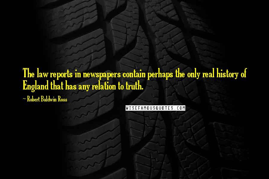 Robert Baldwin Ross Quotes: The law reports in newspapers contain perhaps the only real history of England that has any relation to truth.