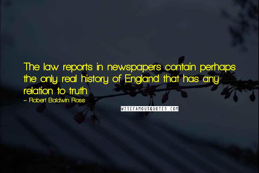 Robert Baldwin Ross Quotes: The law reports in newspapers contain perhaps the only real history of England that has any relation to truth.