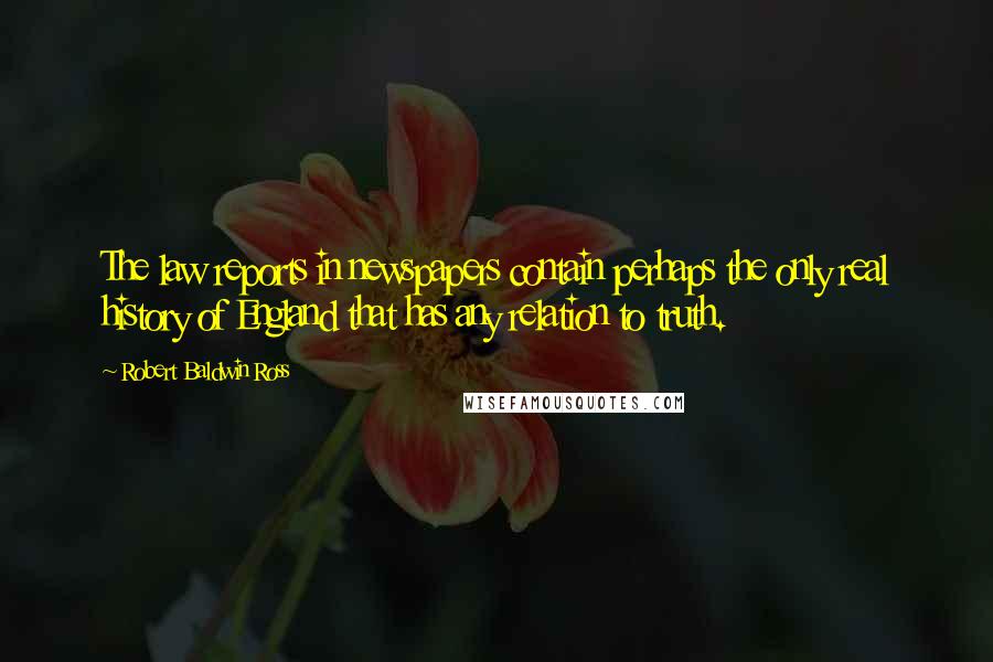Robert Baldwin Ross Quotes: The law reports in newspapers contain perhaps the only real history of England that has any relation to truth.