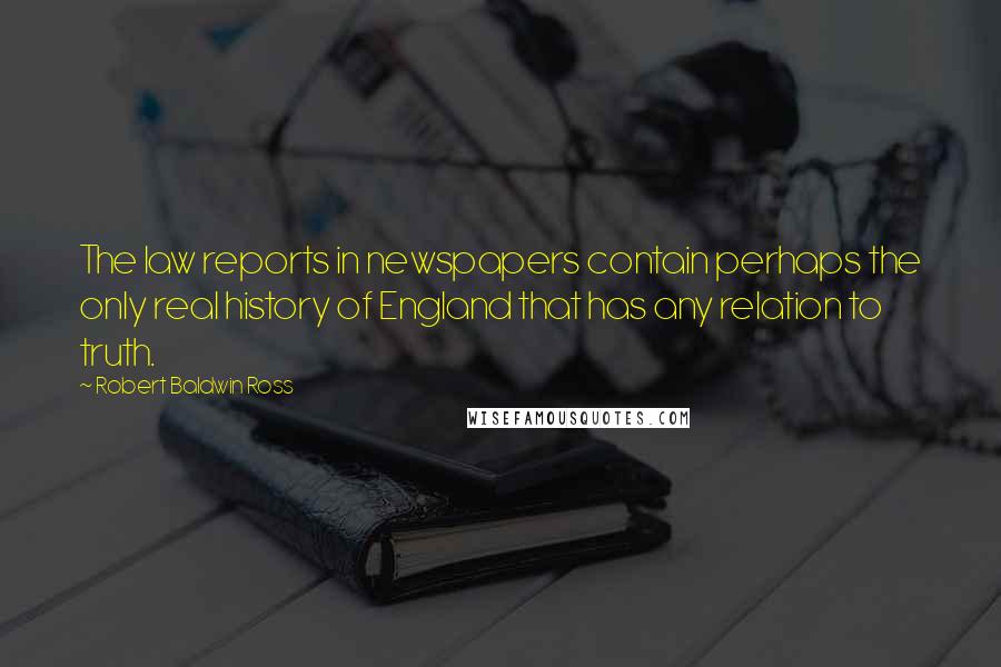 Robert Baldwin Ross Quotes: The law reports in newspapers contain perhaps the only real history of England that has any relation to truth.