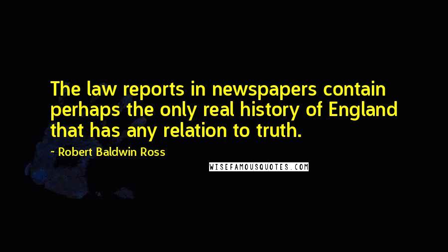 Robert Baldwin Ross Quotes: The law reports in newspapers contain perhaps the only real history of England that has any relation to truth.