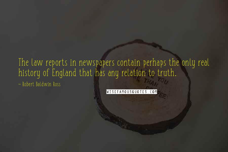 Robert Baldwin Ross Quotes: The law reports in newspapers contain perhaps the only real history of England that has any relation to truth.