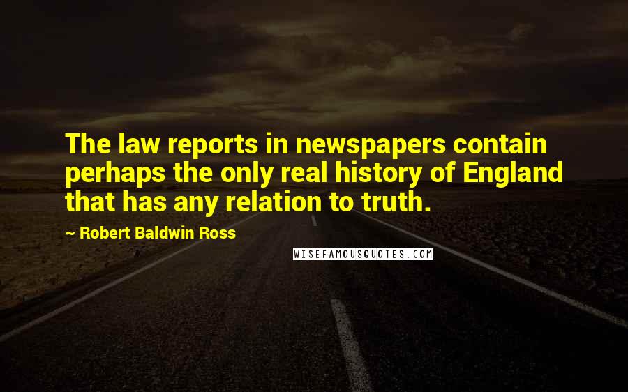 Robert Baldwin Ross Quotes: The law reports in newspapers contain perhaps the only real history of England that has any relation to truth.