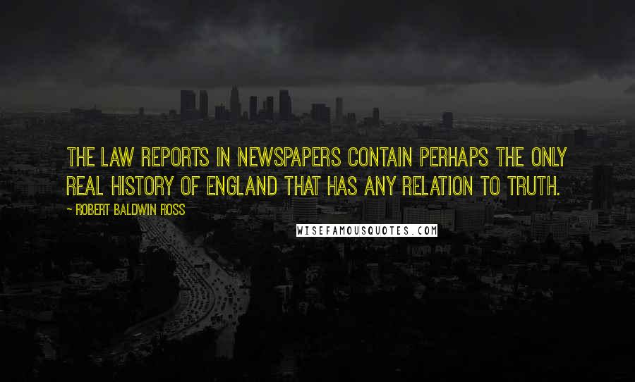 Robert Baldwin Ross Quotes: The law reports in newspapers contain perhaps the only real history of England that has any relation to truth.