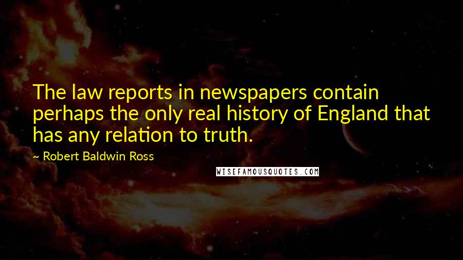 Robert Baldwin Ross Quotes: The law reports in newspapers contain perhaps the only real history of England that has any relation to truth.