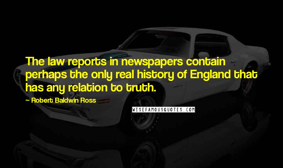 Robert Baldwin Ross Quotes: The law reports in newspapers contain perhaps the only real history of England that has any relation to truth.