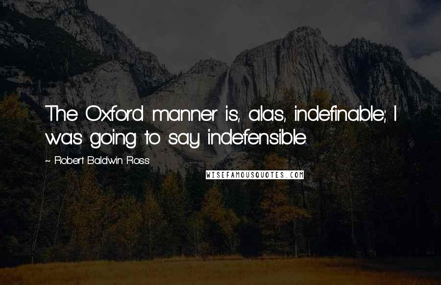Robert Baldwin Ross Quotes: The Oxford manner is, alas, indefinable; I was going to say indefensible.