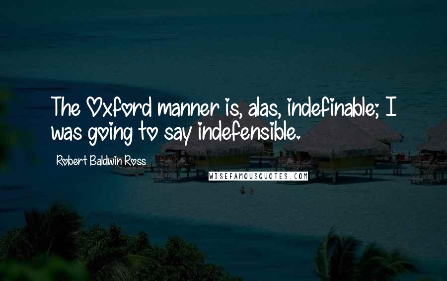 Robert Baldwin Ross Quotes: The Oxford manner is, alas, indefinable; I was going to say indefensible.