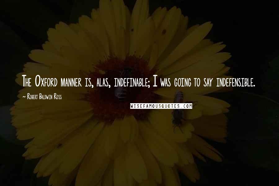 Robert Baldwin Ross Quotes: The Oxford manner is, alas, indefinable; I was going to say indefensible.