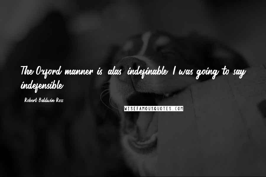 Robert Baldwin Ross Quotes: The Oxford manner is, alas, indefinable; I was going to say indefensible.