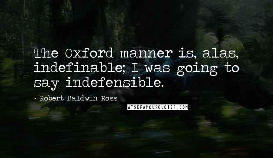 Robert Baldwin Ross Quotes: The Oxford manner is, alas, indefinable; I was going to say indefensible.