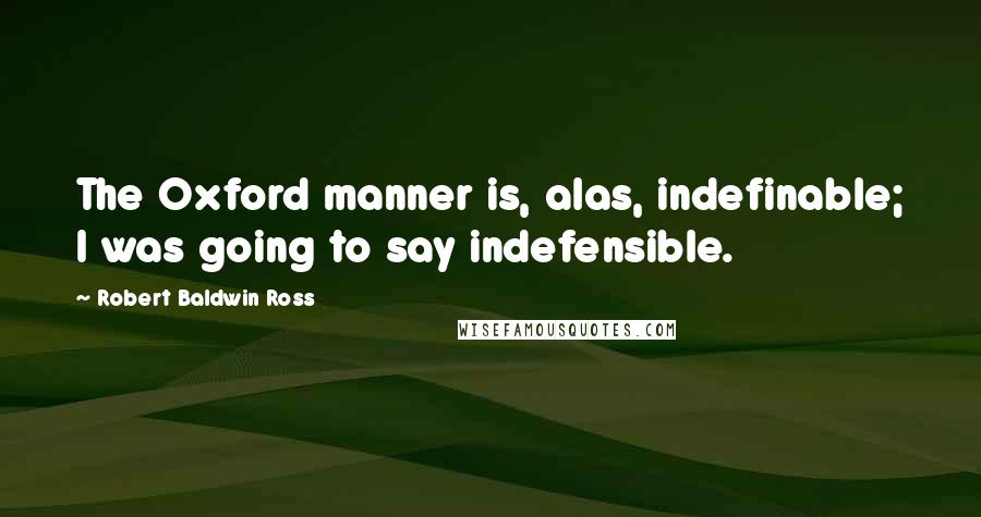 Robert Baldwin Ross Quotes: The Oxford manner is, alas, indefinable; I was going to say indefensible.