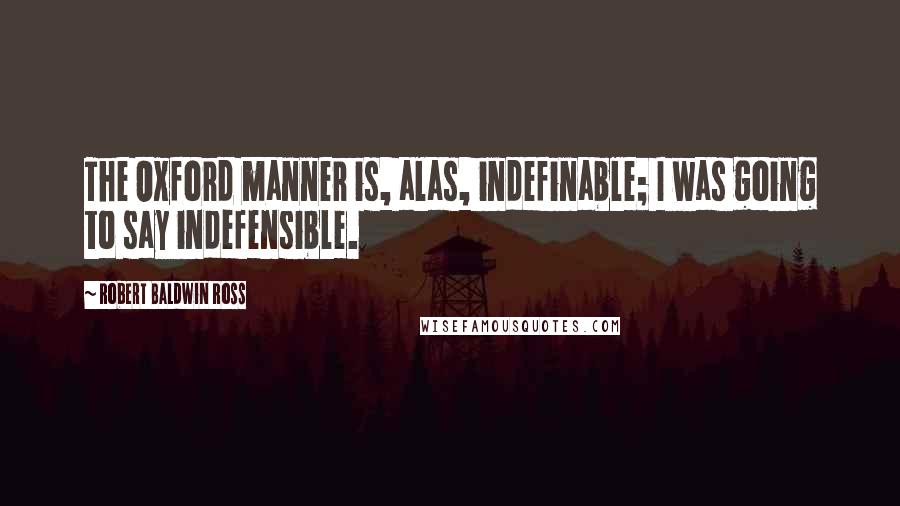 Robert Baldwin Ross Quotes: The Oxford manner is, alas, indefinable; I was going to say indefensible.