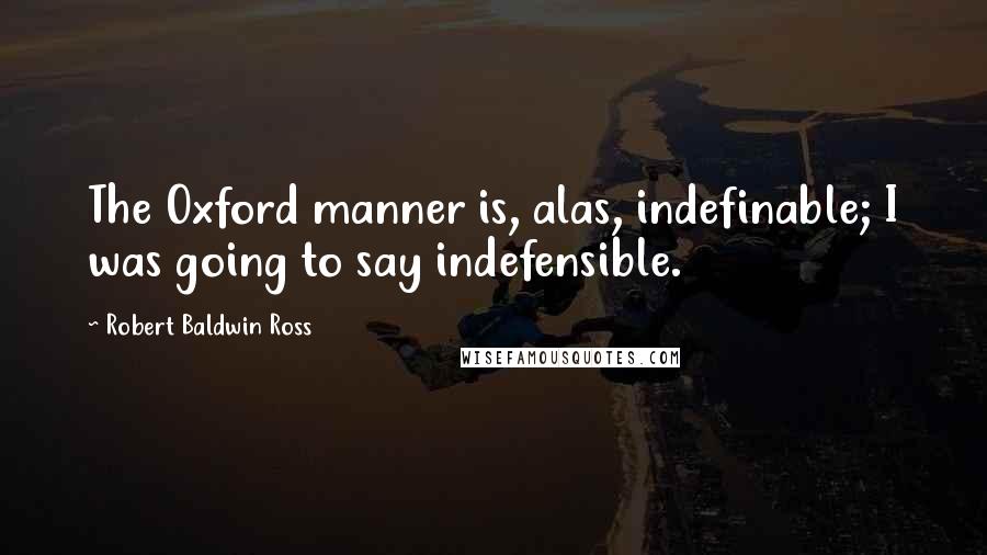 Robert Baldwin Ross Quotes: The Oxford manner is, alas, indefinable; I was going to say indefensible.