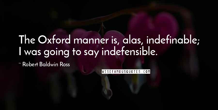 Robert Baldwin Ross Quotes: The Oxford manner is, alas, indefinable; I was going to say indefensible.