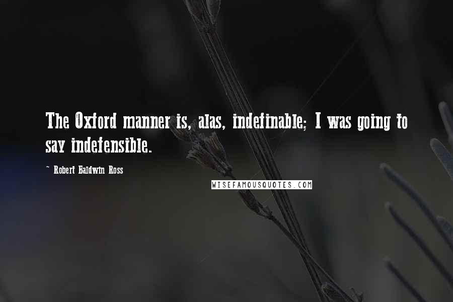 Robert Baldwin Ross Quotes: The Oxford manner is, alas, indefinable; I was going to say indefensible.