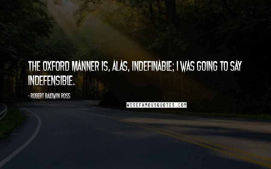 Robert Baldwin Ross Quotes: The Oxford manner is, alas, indefinable; I was going to say indefensible.