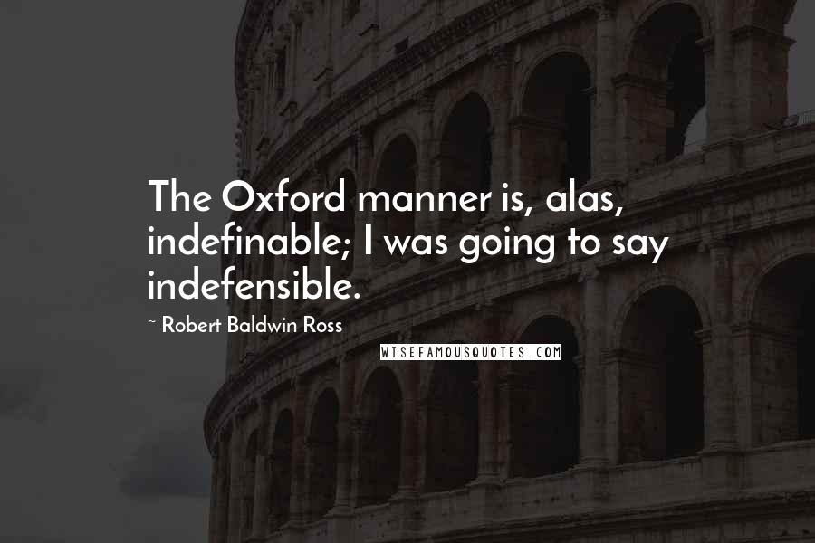 Robert Baldwin Ross Quotes: The Oxford manner is, alas, indefinable; I was going to say indefensible.