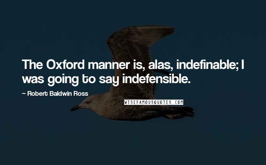 Robert Baldwin Ross Quotes: The Oxford manner is, alas, indefinable; I was going to say indefensible.