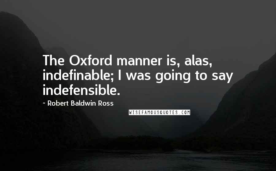 Robert Baldwin Ross Quotes: The Oxford manner is, alas, indefinable; I was going to say indefensible.