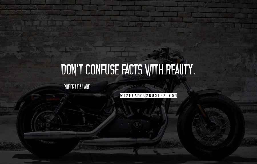 Robert Ballard Quotes: Don't confuse facts with reality.